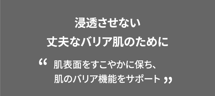 浸透させない丈夫なバリア肌のために 肌表面をすこやかに保ち、肌のバリア機能をサポート